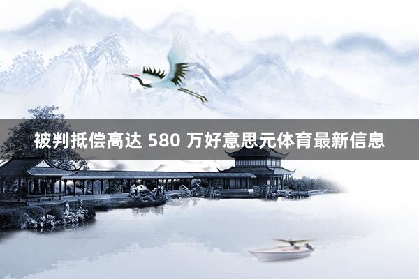 被判抵偿高达 580 万好意思元体育最新信息