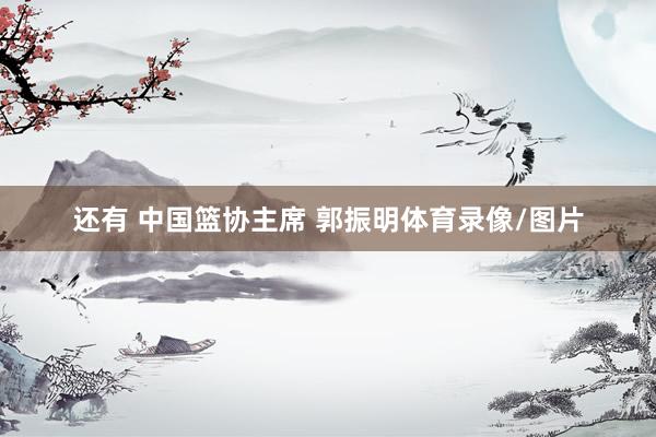 还有 中国篮协主席 郭振明体育录像/图片