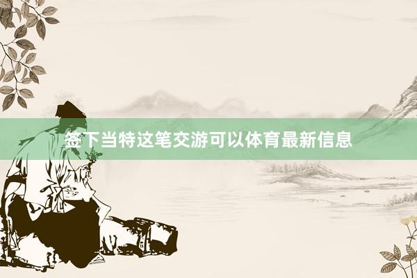 签下当特这笔交游可以体育最新信息