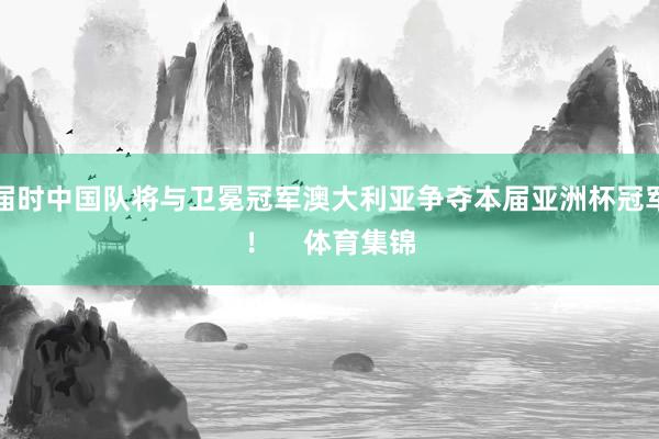 届时中国队将与卫冕冠军澳大利亚争夺本届亚洲杯冠军！    体育集锦