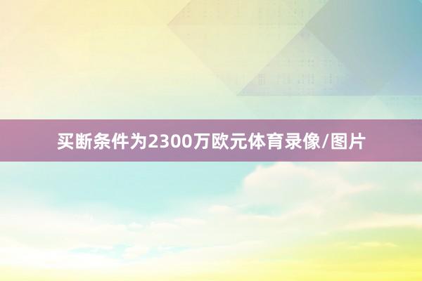 买断条件为2300万欧元体育录像/图片