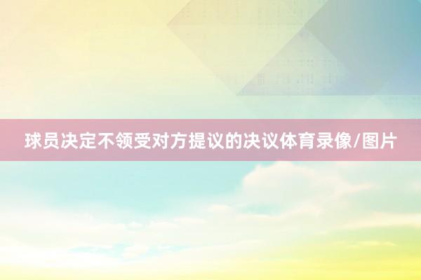 球员决定不领受对方提议的决议体育录像/图片