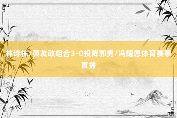 林诗栋/黄友政组合3-0投降郭勇/冯耀恩体育赛事直播