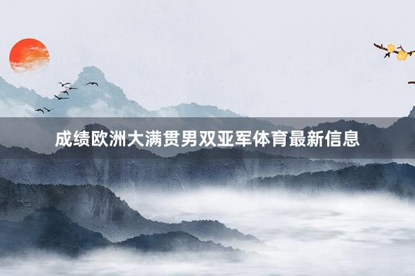 成绩欧洲大满贯男双亚军体育最新信息