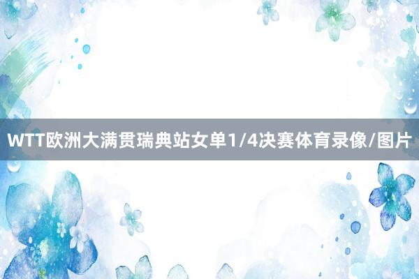 WTT欧洲大满贯瑞典站女单1/4决赛体育录像/图片