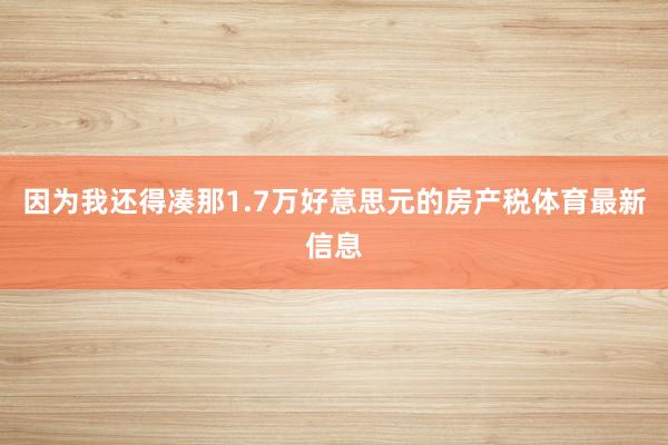 因为我还得凑那1.7万好意思元的房产税体育最新信息
