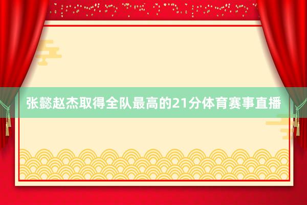 张懿赵杰取得全队最高的21分体育赛事直播
