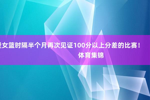 我爱女篮时隔半个月再次见证100分以上分差的比赛！                            体育集锦