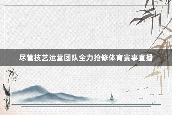 尽管技艺运营团队全力抢修体育赛事直播