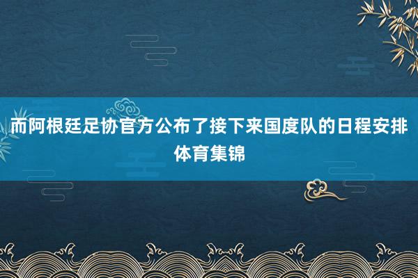 而阿根廷足协官方公布了接下来国度队的日程安排体育集锦