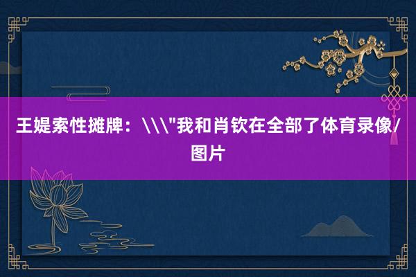 王媞索性摊牌：\