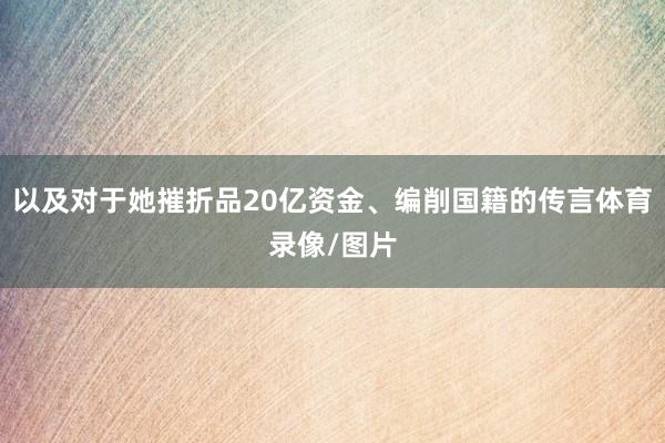 以及对于她摧折品20亿资金、编削国籍的传言体育录像/图片