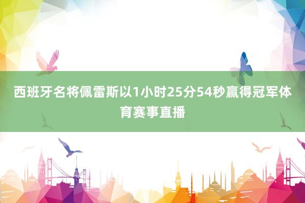 西班牙名将佩雷斯以1小时25分54秒赢得冠军体育赛事直播
