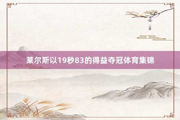 莱尔斯以19秒83的得益夺冠体育集锦