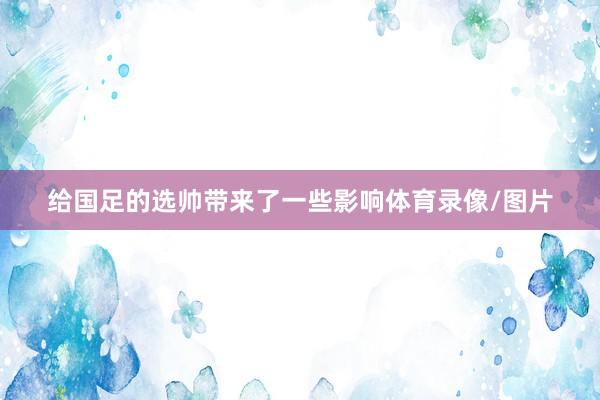 给国足的选帅带来了一些影响体育录像/图片