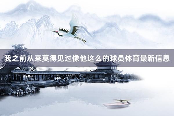 我之前从来莫得见过像他这么的球员体育最新信息