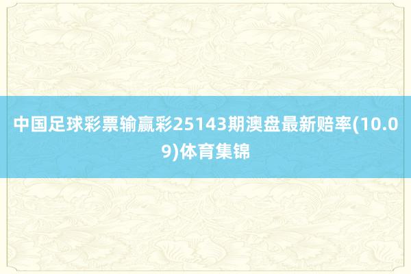 中国足球彩票输赢彩25143期澳盘最新赔率(10.09)体育集锦