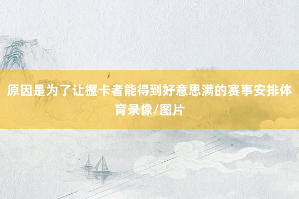 原因是为了让握卡者能得到好意思满的赛事安排体育录像/图片