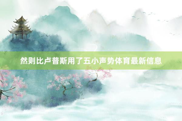 然则比卢普斯用了五小声势体育最新信息