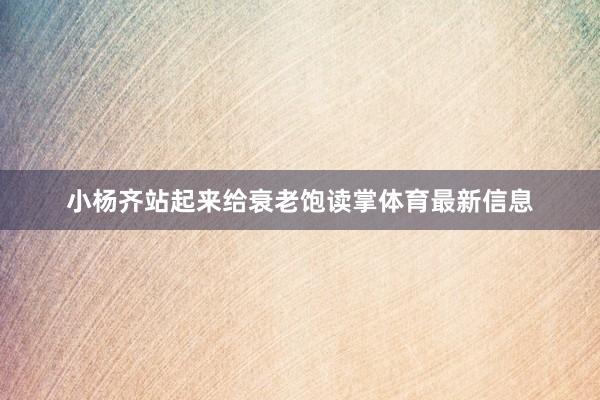 小杨齐站起来给衰老饱读掌体育最新信息