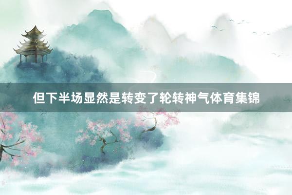 但下半场显然是转变了轮转神气体育集锦