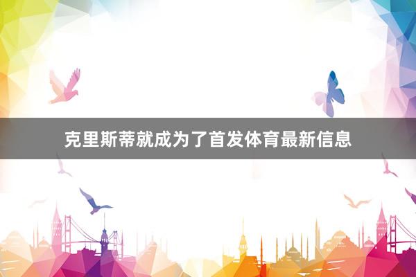 克里斯蒂就成为了首发体育最新信息