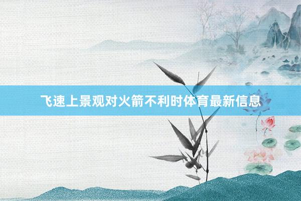 飞速上景观对火箭不利时体育最新信息