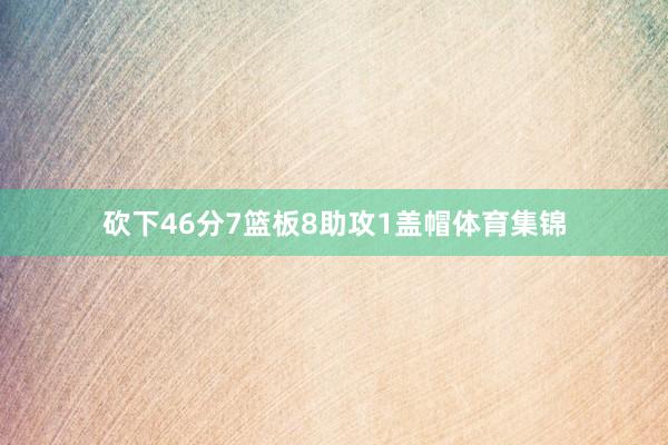 砍下46分7篮板8助攻1盖帽体育集锦