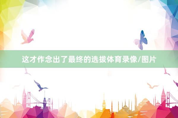 这才作念出了最终的选拔体育录像/图片