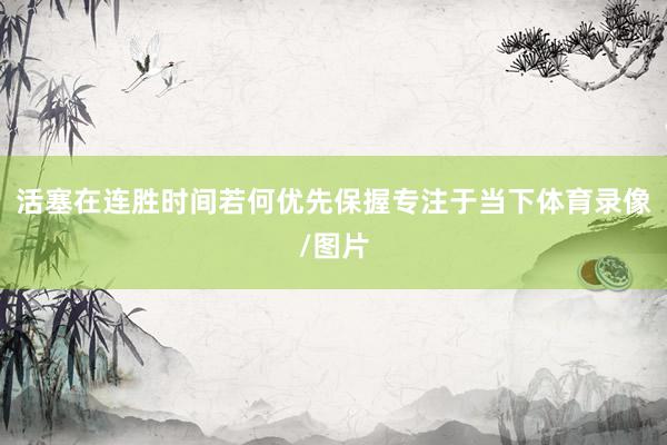 活塞在连胜时间若何优先保握专注于当下体育录像/图片