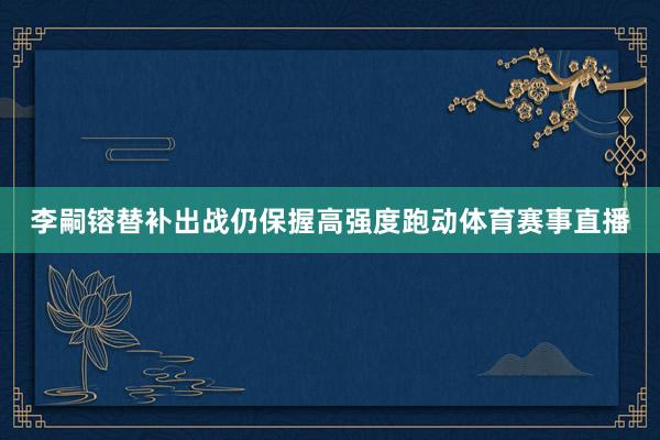 李嗣镕替补出战仍保握高强度跑动体育赛事直播