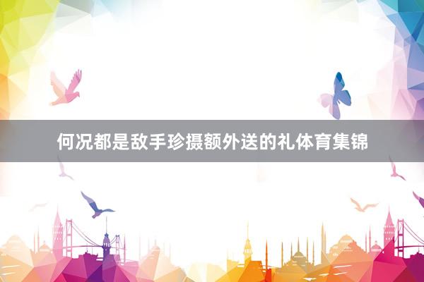 何况都是敌手珍摄额外送的礼体育集锦