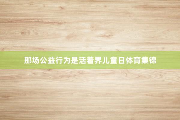 那场公益行为是活着界儿童日体育集锦