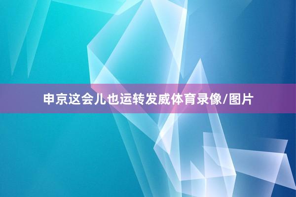 申京这会儿也运转发威体育录像/图片