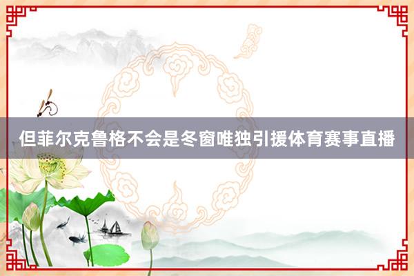 但菲尔克鲁格不会是冬窗唯独引援体育赛事直播