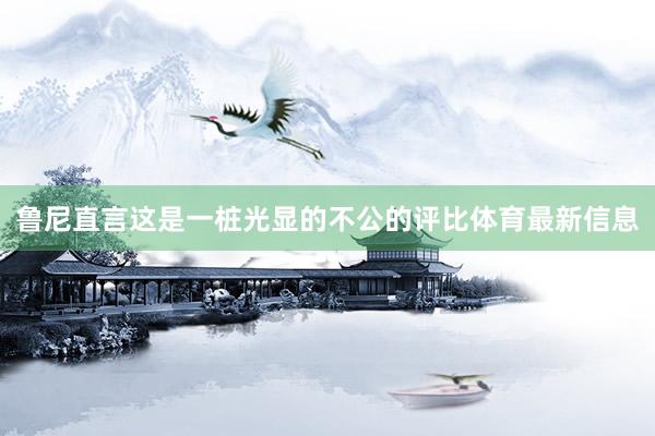 鲁尼直言这是一桩光显的不公的评比体育最新信息