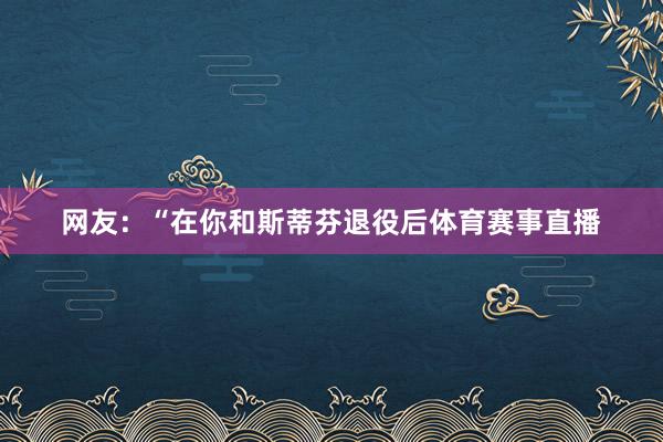 网友：“在你和斯蒂芬退役后体育赛事直播