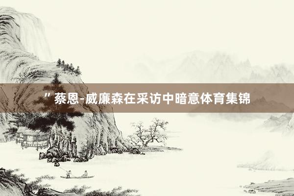 ”蔡恩-威廉森在采访中暗意体育集锦