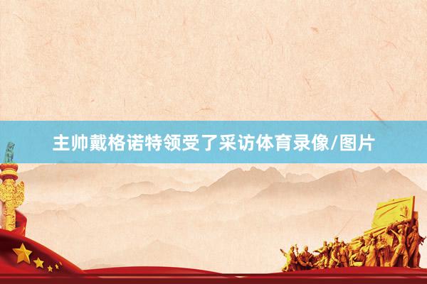 主帅戴格诺特领受了采访体育录像/图片
