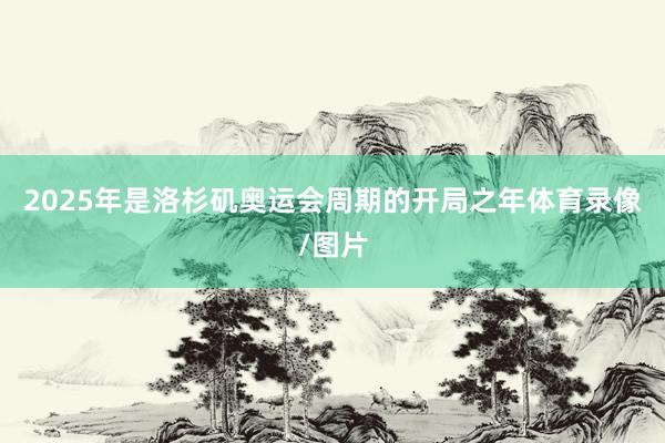2025年是洛杉矶奥运会周期的开局之年体育录像/图片