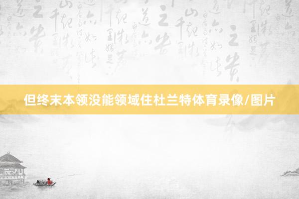 但终末本领没能领域住杜兰特体育录像/图片