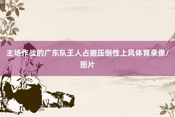 主场作战的广东队王人占据压倒性上风体育录像/图片