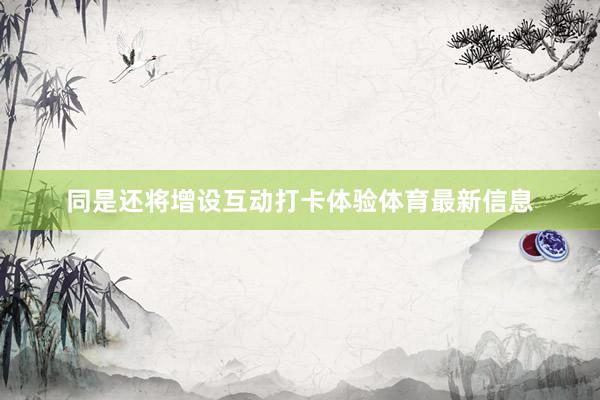同是还将增设互动打卡体验体育最新信息