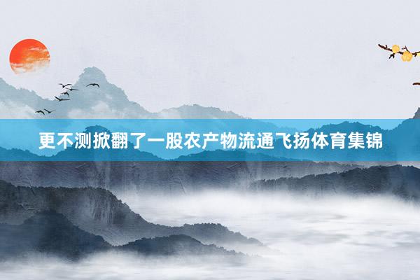 更不测掀翻了一股农产物流通飞扬体育集锦
