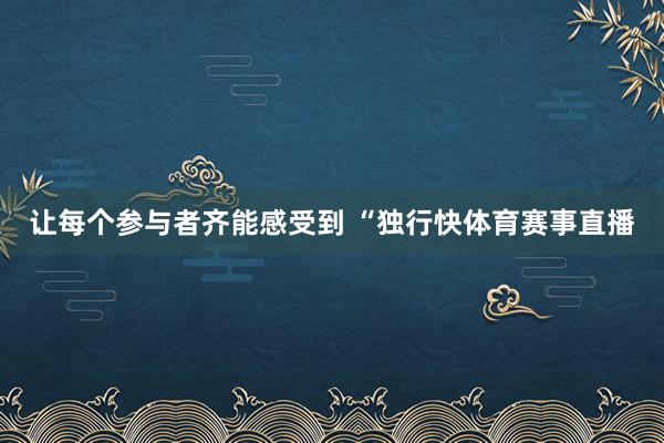 让每个参与者齐能感受到 “独行快体育赛事直播 让每个参与者齐能感受到 “独行快体育赛事直播