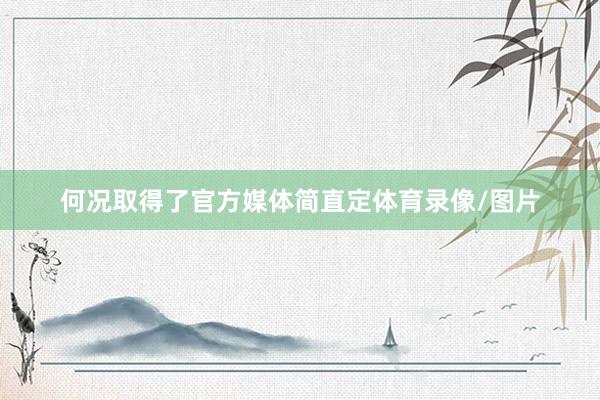 何况取得了官方媒体简直定体育录像/图片