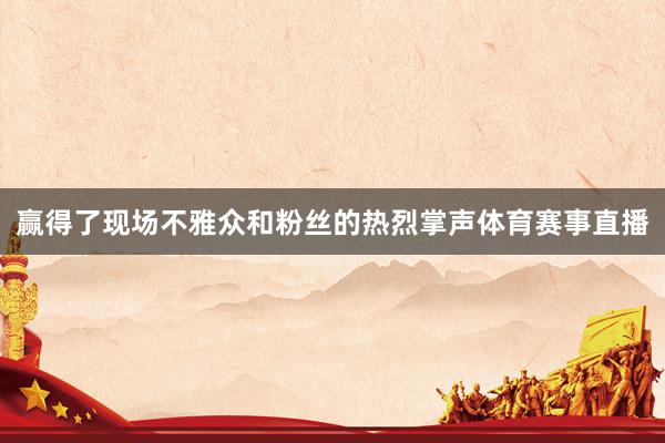 赢得了现场不雅众和粉丝的热烈掌声体育赛事直播