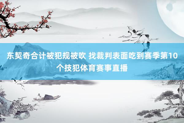 东契奇合计被犯规被吹 找裁判表面吃到赛季第10个技犯体育赛事直播