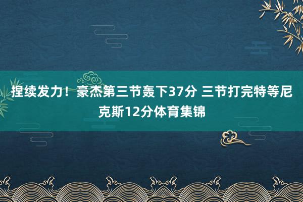 捏续发力！豪杰第三节轰下37分 三节打完特等尼克斯12分体育集锦
