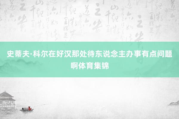 史蒂夫·科尔在好汉那处待东说念主办事有点问题啊体育集锦